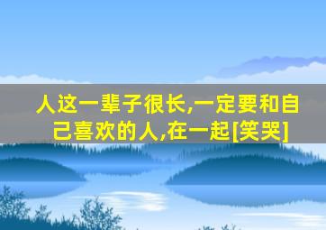 人这一辈子很长,一定要和自己喜欢的人,在一起[笑哭]